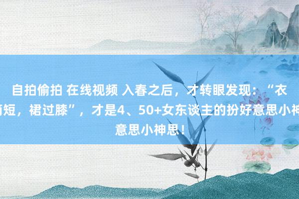 自拍偷拍 在线视频 入春之后，才转眼发现：“衣选简短，裙过膝”，才是4、50+女东谈主的扮好意思小神思！