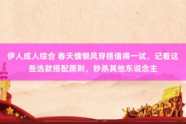 伊人成人综合 春天慵懒风穿搭值得一试，记着这些选款搭配原则，秒杀其他东说念主
