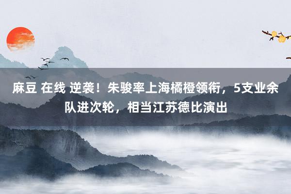 麻豆 在线 逆袭！朱骏率上海橘橙领衔，5支业余队进次轮，相当江苏德比演出