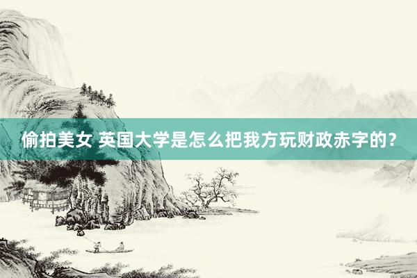偷拍美女 英国大学是怎么把我方玩财政赤字的？