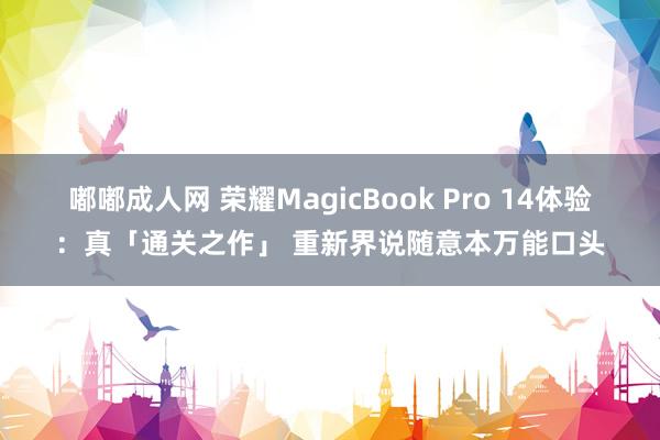 嘟嘟成人网 荣耀MagicBook Pro 14体验：真「通关之作」 重新界说随意本万能口头