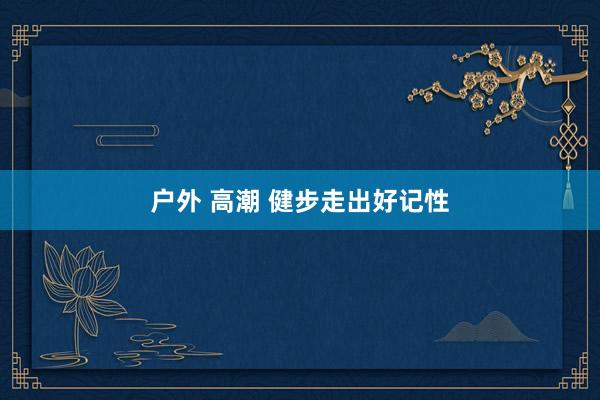 户外 高潮 健步走出好记性