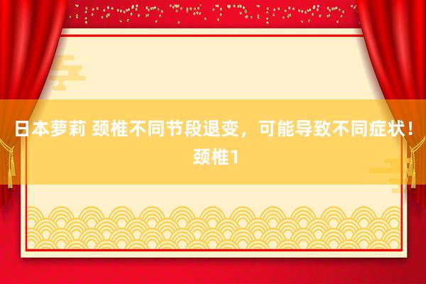 日本萝莉 颈椎不同节段退变，可能导致不同症状！ 颈椎1
