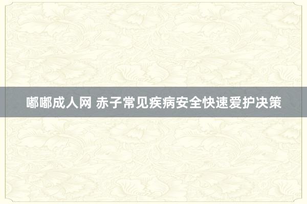 嘟嘟成人网 赤子常见疾病安全快速爱护决策