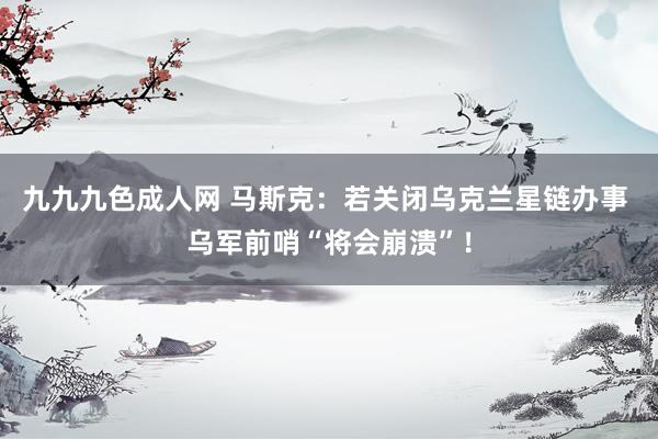 九九九色成人网 马斯克：若关闭乌克兰星链办事 乌军前哨“将会崩溃”！