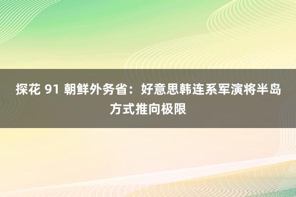 探花 91 朝鲜外务省：好意思韩连系军演将半岛方式推向极限