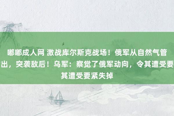嘟嘟成人网 激战库尔斯克战场！俄军从自然气管说念钻出，突袭敌后！乌军：察觉了俄军动向，令其遭受要紧失掉