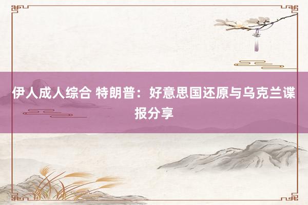 伊人成人综合 特朗普：好意思国还原与乌克兰谍报分享