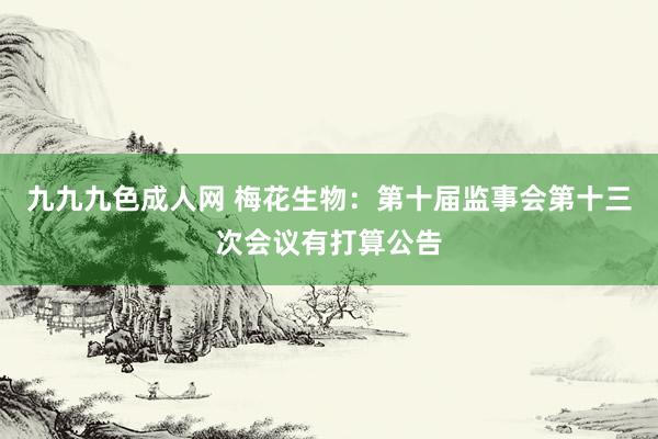 九九九色成人网 梅花生物：第十届监事会第十三次会议有打算公告