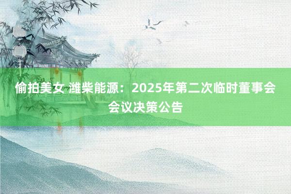 偷拍美女 潍柴能源：2025年第二次临时董事会会议决策公告