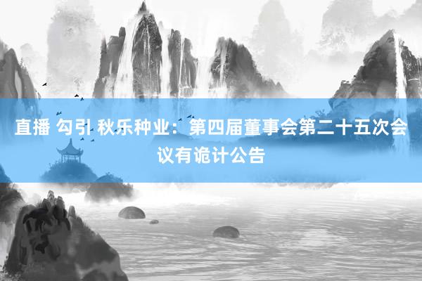 直播 勾引 秋乐种业：第四届董事会第二十五次会议有诡计公告