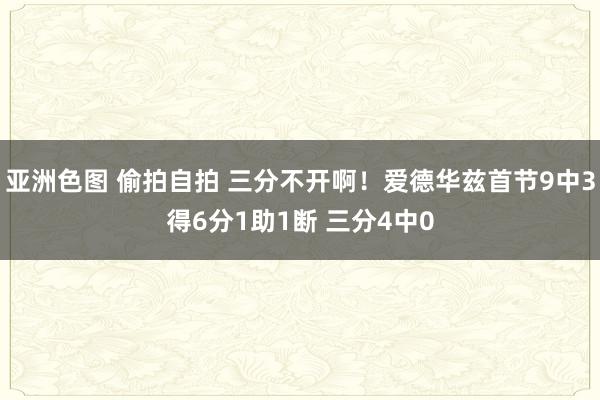 亚洲色图 偷拍自拍 三分不开啊！爱德华兹首节9中3得6分1助1断 三分4中0