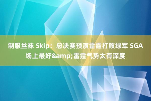 制服丝袜 Skip：总决赛预演雷霆打败绿军 SGA场上最好&雷霆气势太有深度