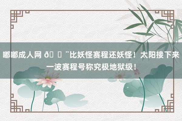 嘟嘟成人网 😨比妖怪赛程还妖怪！太阳接下来一波赛程号称究极地狱级！