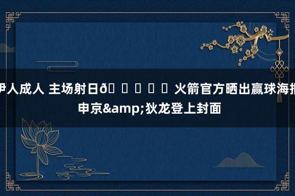 伊人成人 主场射日🚀☀️火箭官方晒出赢球海报 申京&狄龙登上封面