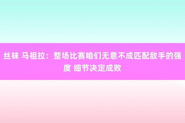 丝袜 马祖拉：整场比赛咱们无意不成匹配敌手的强度 细节决定成败