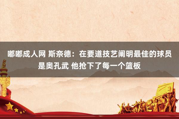 嘟嘟成人网 斯奈德：在要道技艺阐明最佳的球员是奥孔武 他抢下了每一个篮板