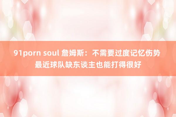 91porn soul 詹姆斯：不需要过度记忆伤势 最近球队缺东谈主也能打得很好