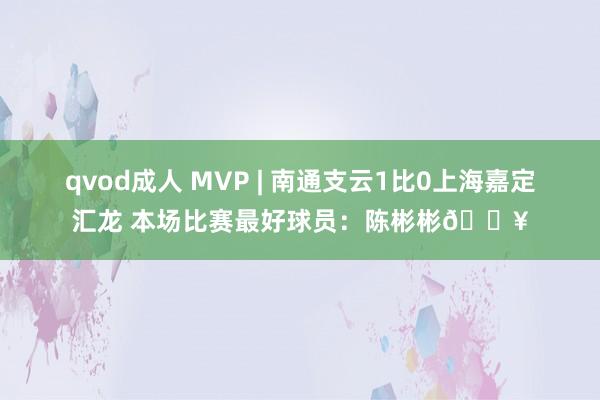 qvod成人 MVP | 南通支云1比0上海嘉定汇龙 本场比赛最好球员：陈彬彬💥