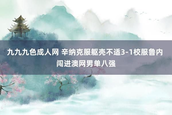 九九九色成人网 辛纳克服躯壳不适3-1校服鲁内 闯进澳网男单八强