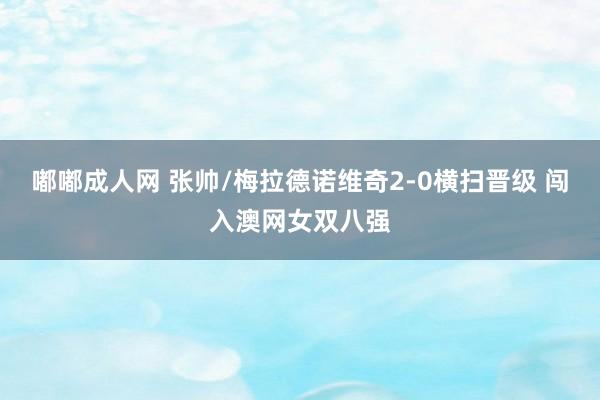 嘟嘟成人网 张帅/梅拉德诺维奇2-0横扫晋级 闯入澳网女双八强