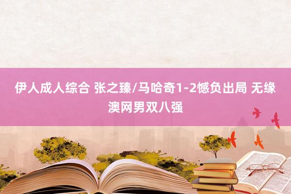 伊人成人综合 张之臻/马哈奇1-2憾负出局 无缘澳网男双八强