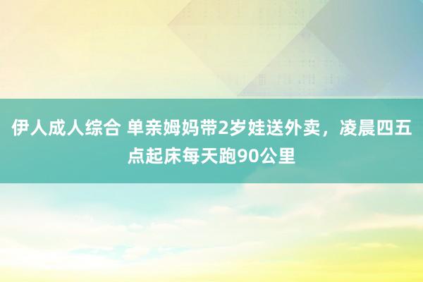 伊人成人综合 单亲姆妈带2岁娃送外卖，凌晨四五点起床每天跑90公里