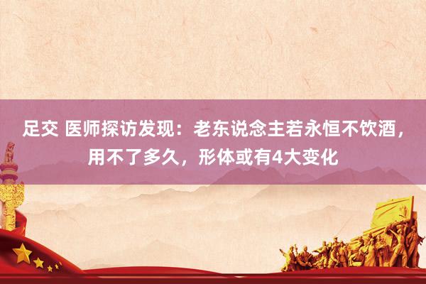 足交 医师探访发现：老东说念主若永恒不饮酒，用不了多久，形体或有4大变化
