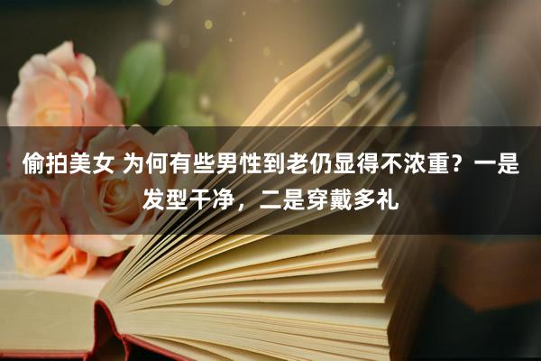 偷拍美女 为何有些男性到老仍显得不浓重？一是发型干净，二是穿戴多礼
