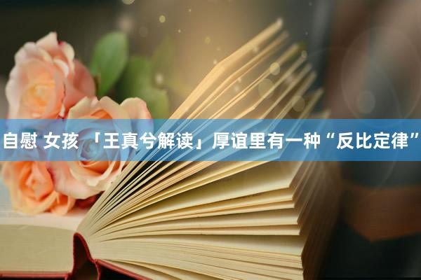 自慰 女孩 「王真兮解读」厚谊里有一种“反比定律”