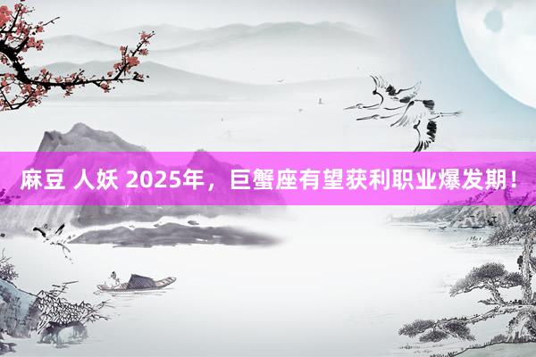 麻豆 人妖 2025年，巨蟹座有望获利职业爆发期！