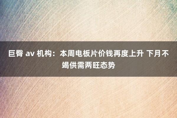 巨臀 av 机构：本周电板片价钱再度上升 下月不竭供需两旺态势