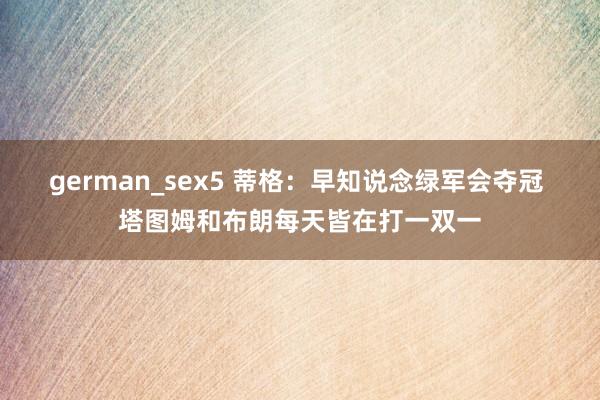 german_sex5 蒂格：早知说念绿军会夺冠 塔图姆和布朗每天皆在打一双一