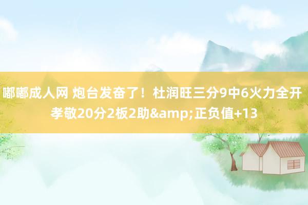嘟嘟成人网 炮台发奋了！杜润旺三分9中6火力全开 孝敬20分2板2助&正负值+13