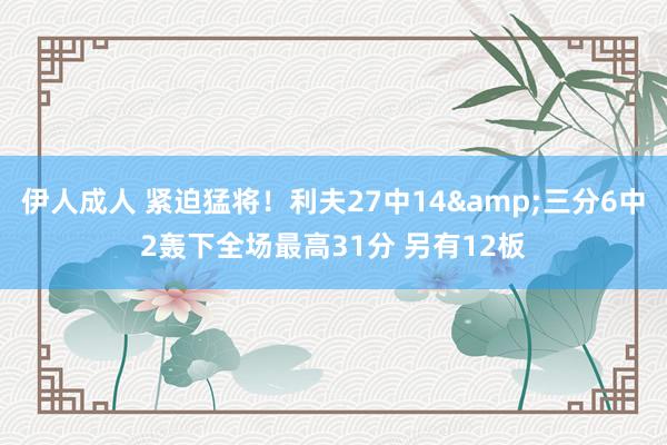 伊人成人 紧迫猛将！利夫27中14&三分6中2轰下全场最高31分 另有12板