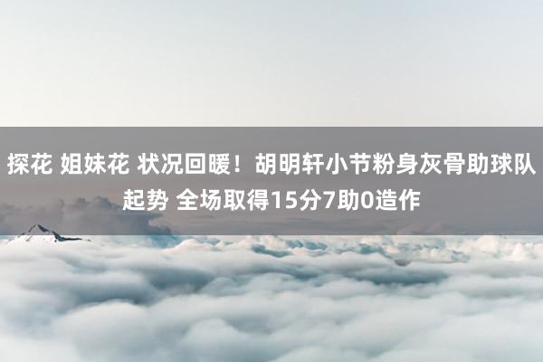 探花 姐妹花 状况回暖！胡明轩小节粉身灰骨助球队起势 全场取得15分7助0造作