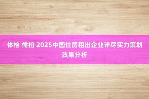 体检 偷拍 2025中国住房租出企业详尽实力策划效果分析