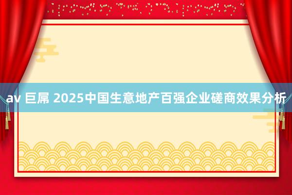 av 巨屌 2025中国生意地产百强企业磋商效果分析