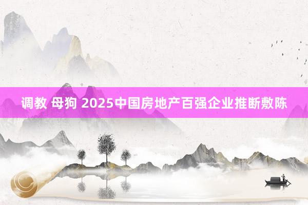 调教 母狗 2025中国房地产百强企业推断敷陈
