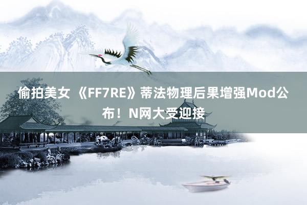 偷拍美女 《FF7RE》蒂法物理后果增强Mod公布！N网大受迎接
