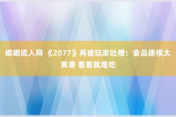 嘟嘟成人网 《2077》再被玩家吐槽：食品建模太离谱 看着就难吃