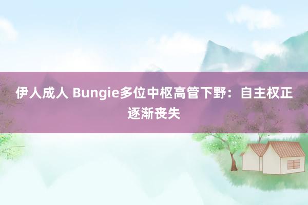 伊人成人 Bungie多位中枢高管下野：自主权正逐渐丧失