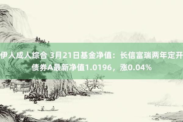 伊人成人综合 3月21日基金净值：长信富瑞两年定开债券A最新净值1.0196，涨0.04%