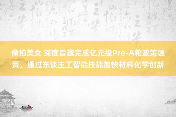 偷拍美女 深度旨趣完成亿元级Pre-A轮政策融资，通过东谈主工智能技能加快材料化学创新