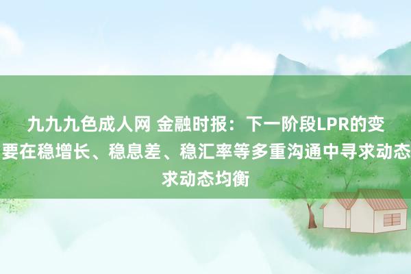 九九九色成人网 金融时报：下一阶段LPR的变动需要在稳增长、稳息差、稳汇率等多重沟通中寻求动态均衡