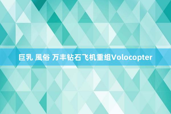 巨乳 風俗 万丰钻石飞机重组Volocopter