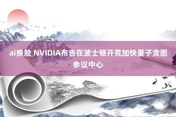 ai换脸 NVIDIA布告在波士顿开荒加快量子贪图参议中心