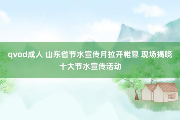 qvod成人 山东省节水宣传月拉开帷幕 现场揭晓十大节水宣传活动