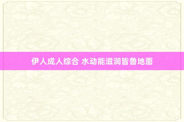 伊人成人综合 水动能滋润皆鲁地面
