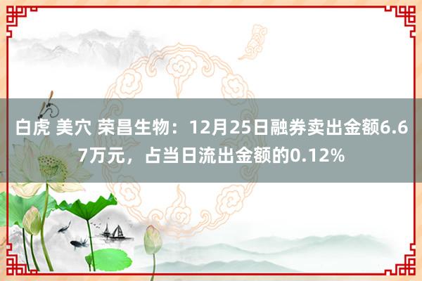 白虎 美穴 荣昌生物：12月25日融券卖出金额6.67万元，占当日流出金额的0.12%